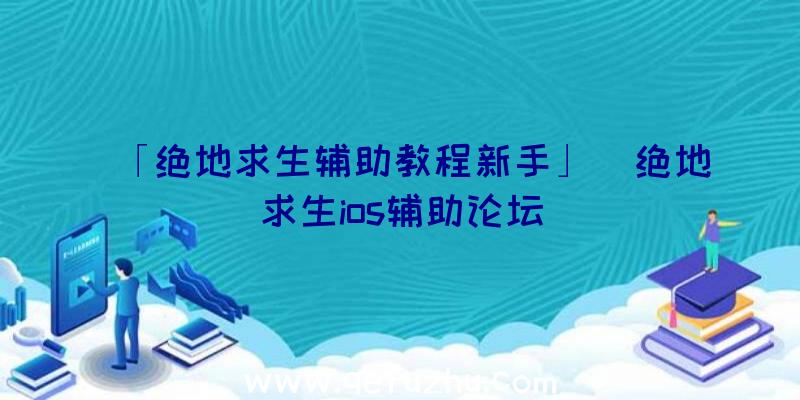 「绝地求生辅助教程新手」|绝地求生ios辅助论坛